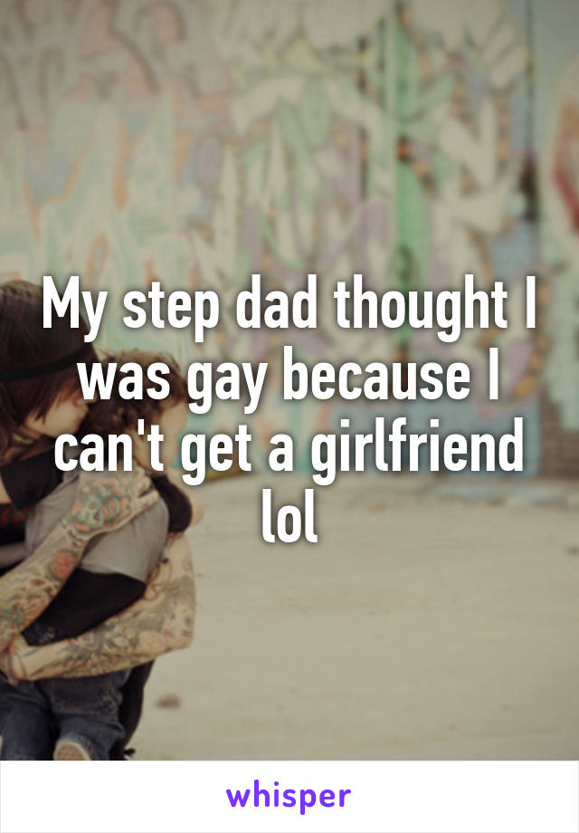 My step dad thought I was gay because I can't get a girlfriend lol