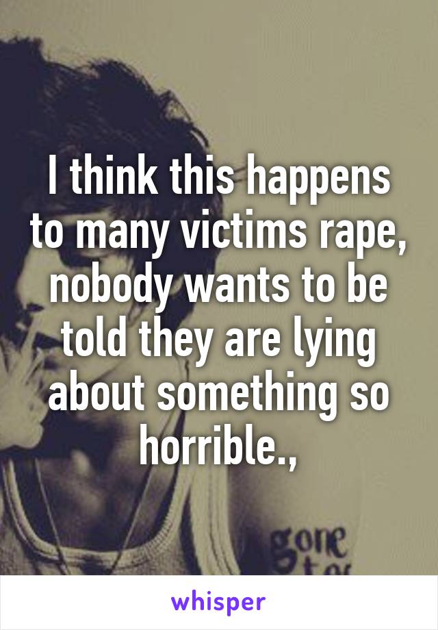 I think this happens to many victims rape, nobody wants to be told they are lying about something so horrible.,