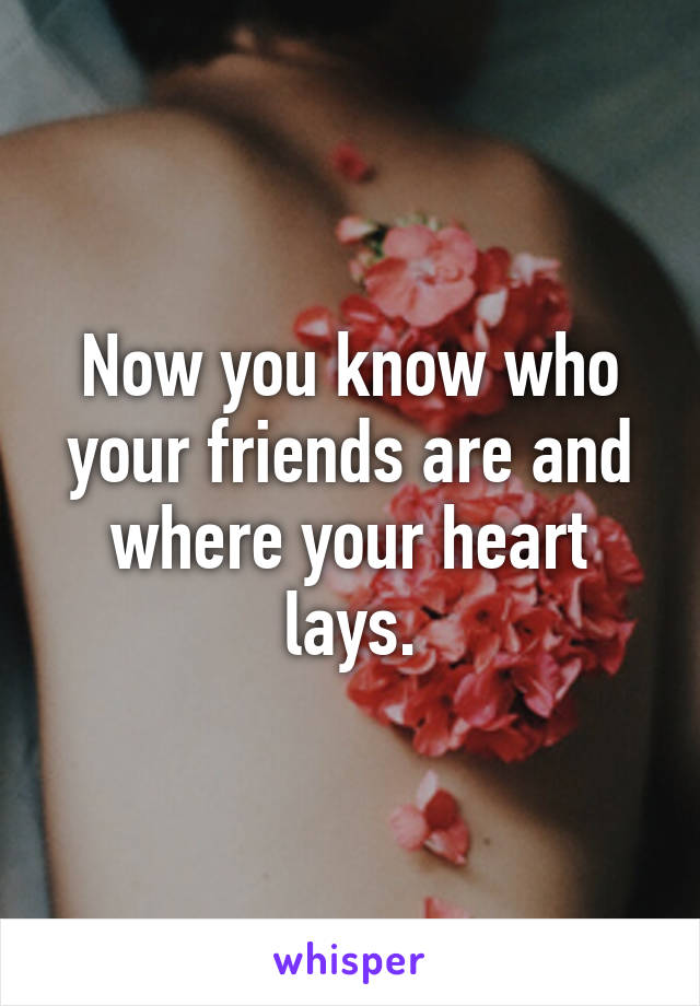 Now you know who your friends are and where your heart lays.