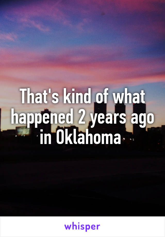 That's kind of what happened 2 years ago in Oklahoma 