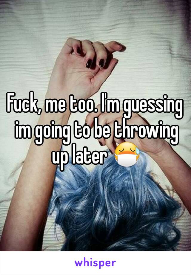 Fuck, me too. I'm guessing im going to be throwing up later 😷