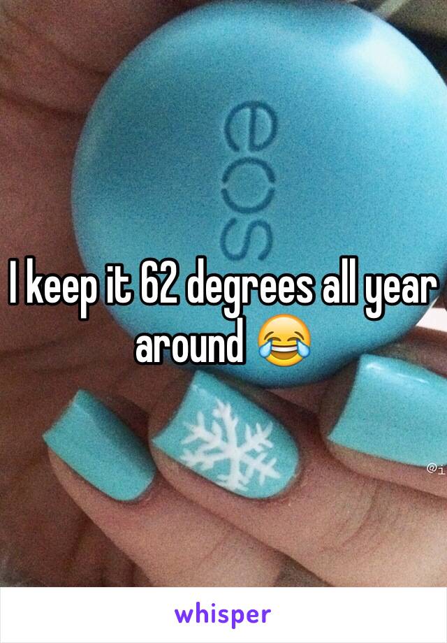 I keep it 62 degrees all year around 😂