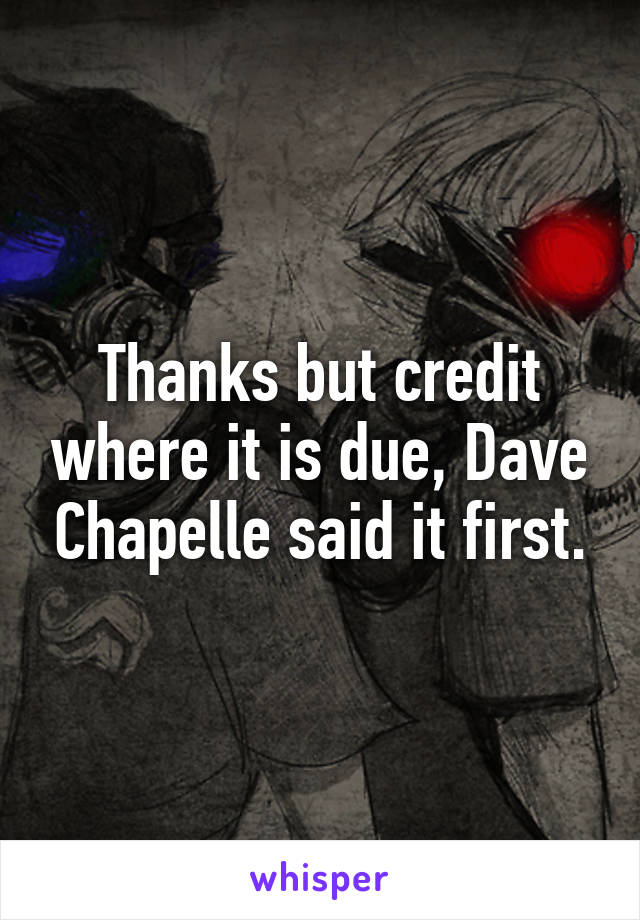 Thanks but credit where it is due, Dave Chapelle said it first.