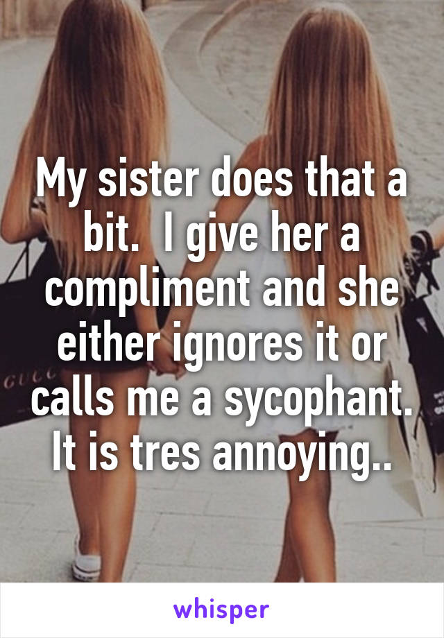 My sister does that a bit.  I give her a compliment and she either ignores it or calls me a sycophant.  It is tres annoying.. 