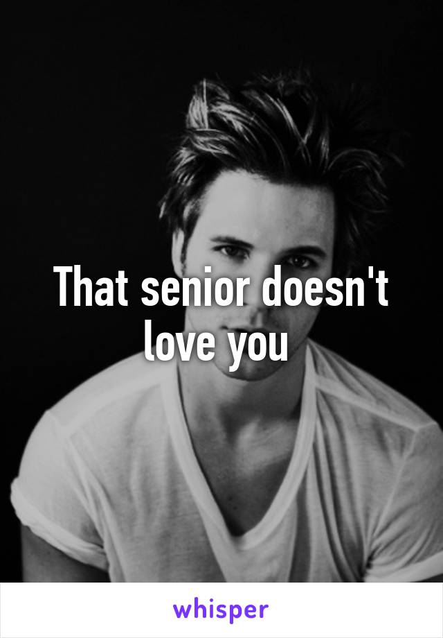 That senior doesn't love you 