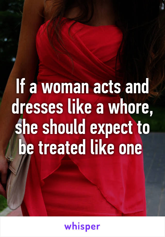 If a woman acts and dresses like a whore, she should expect to be treated like one 