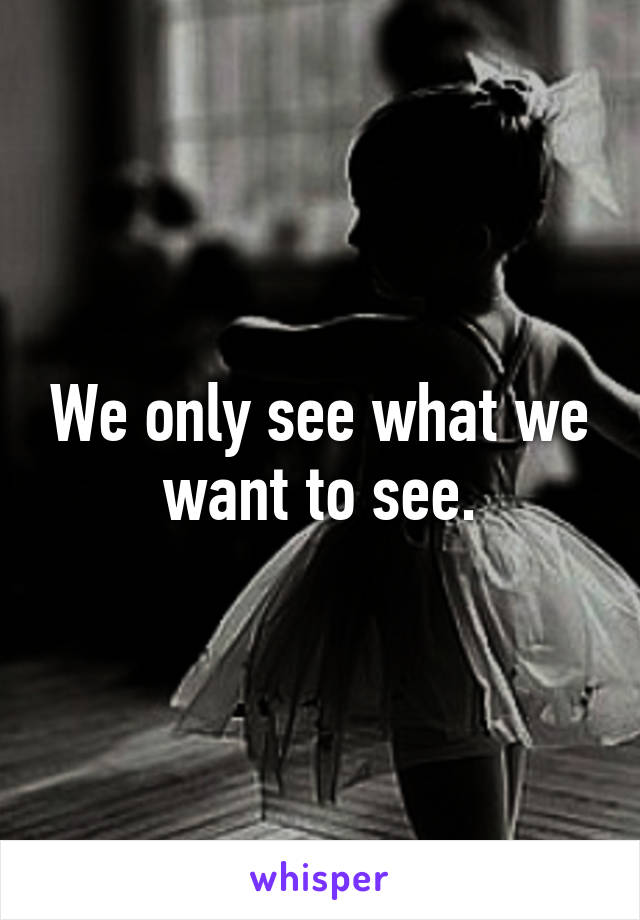 We only see what we want to see.