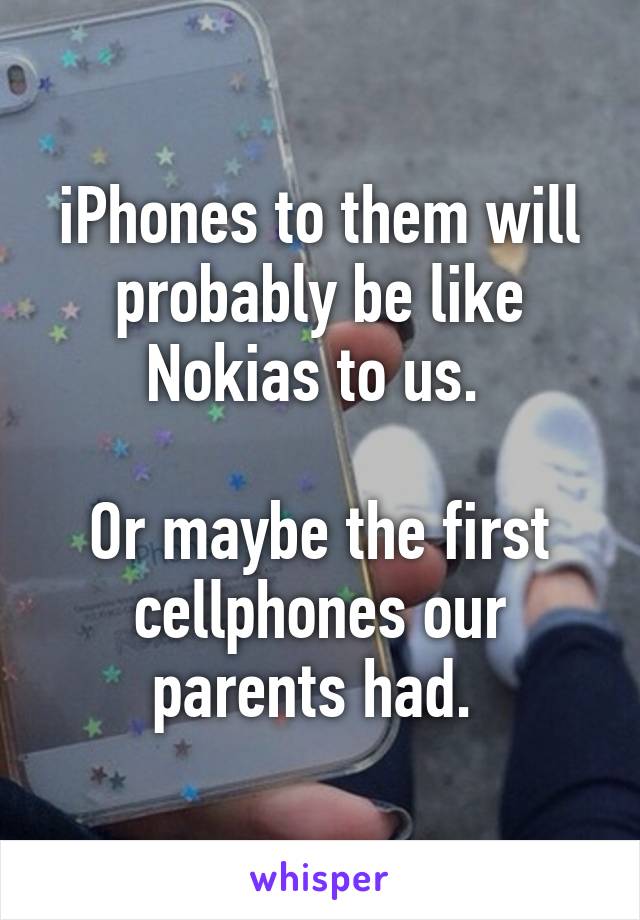 iPhones to them will probably be like Nokias to us. 

Or maybe the first cellphones our parents had. 