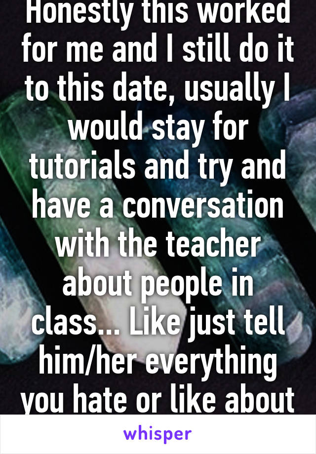 Honestly this worked for me and I still do it to this date, usually I would stay for tutorials and try and have a conversation with the teacher about people in class... Like just tell him/her everything you hate or like about it.