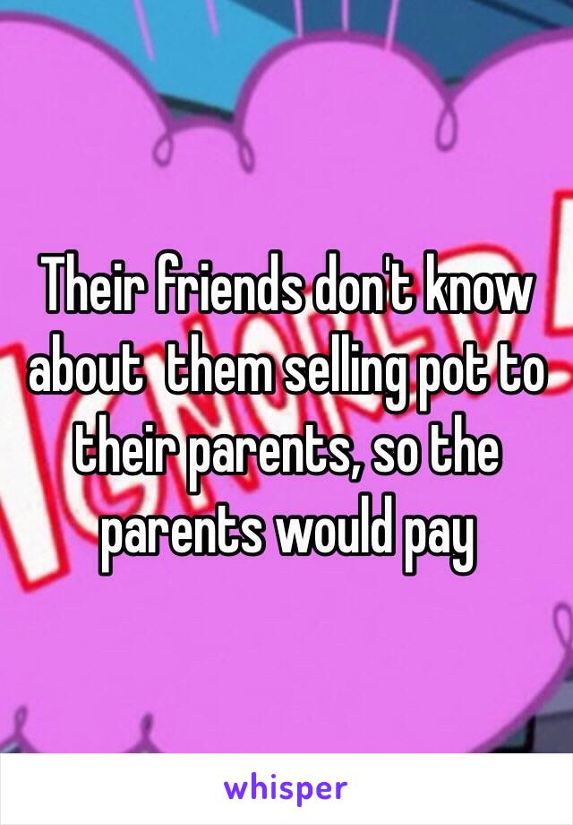 Their friends don't know about  them selling pot to their parents, so the parents would pay 