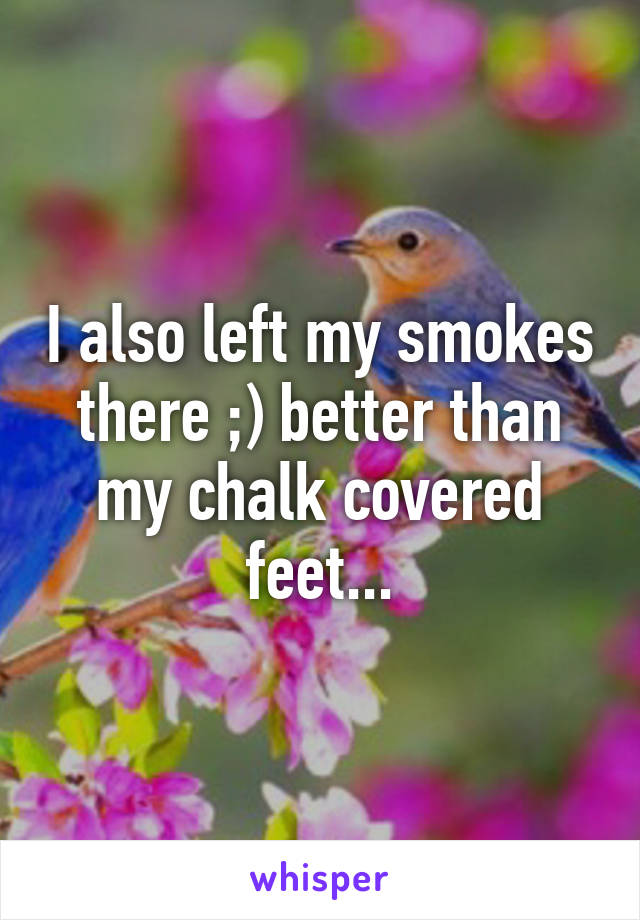 I also left my smokes there ;) better than my chalk covered feet...