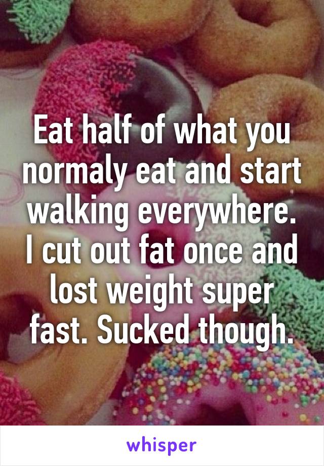 Eat half of what you normaly eat and start walking everywhere. I cut out fat once and lost weight super fast. Sucked though.