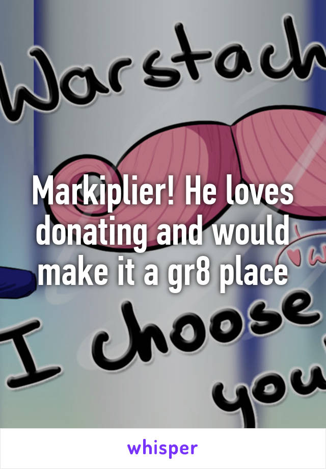 Markiplier! He loves donating and would make it a gr8 place