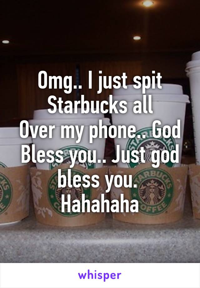 Omg.. I just spit Starbucks all
Over my phone.. God Bless you.. Just god bless you. 
Hahahaha