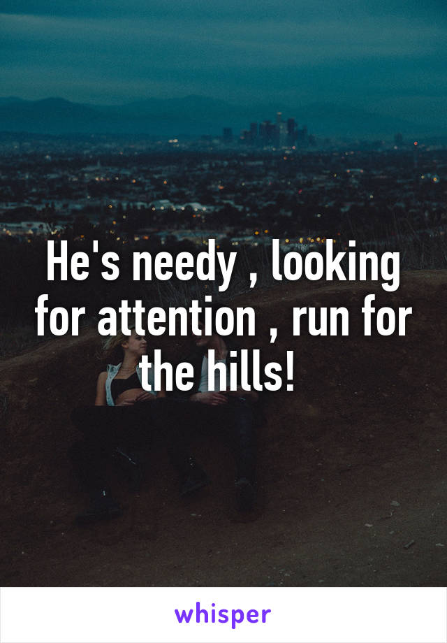 He's needy , looking for attention , run for the hills! 