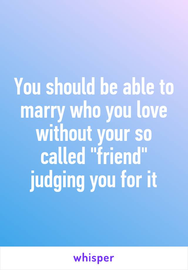 You should be able to marry who you love without your so called "friend" judging you for it