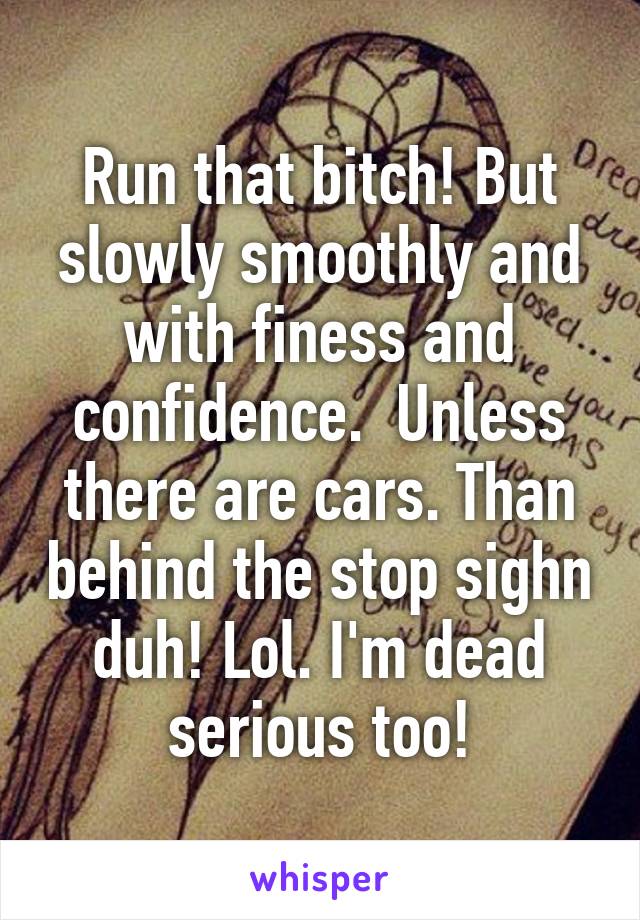 Run that bitch! But slowly smoothly and with finess and confidence.  Unless there are cars. Than behind the stop sighn duh! Lol. I'm dead serious too!