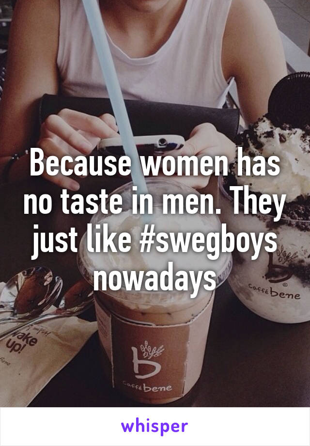 Because women has no taste in men. They just like #swegboys nowadays