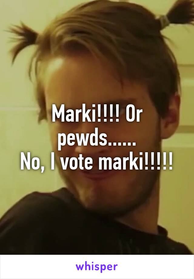 Marki!!!! Or pewds......
No, I vote marki!!!!!