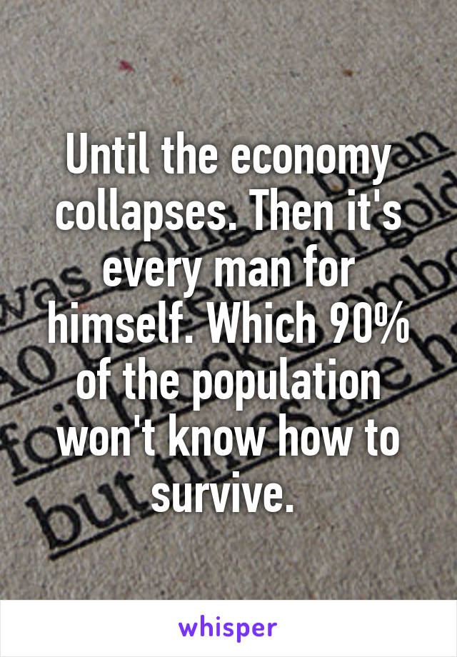 Until the economy collapses. Then it's every man for himself. Which 90% of the population won't know how to survive. 