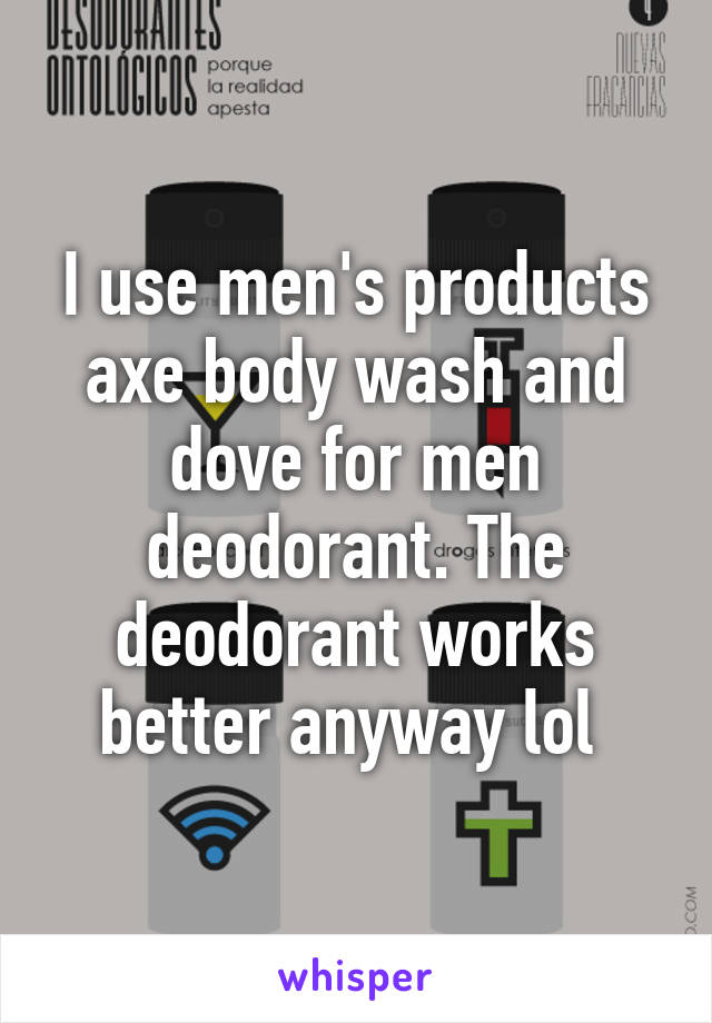 I use men's products axe body wash and dove for men deodorant. The deodorant works better anyway lol 