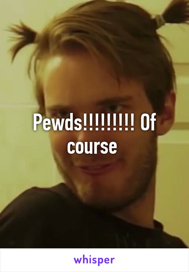 Pewds!!!!!!!!! Of course 