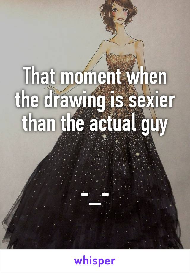 That moment when the drawing is sexier than the actual guy


-_-