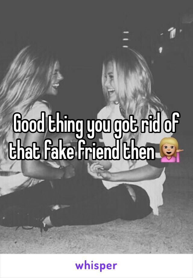Good thing you got rid of that fake friend then 💁🏼