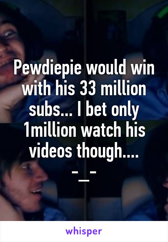 Pewdiepie would win with his 33 million subs... I bet only 1million watch his videos though....
-_-