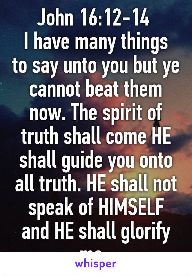 John 16:12-14 
I have many things to say unto you but ye cannot beat them now. The spirit of truth shall come HE shall guide you onto all truth. HE shall not speak of HIMSELF and HE shall glorify me. 