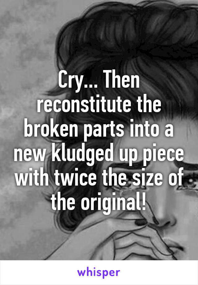 Cry... Then reconstitute the broken parts into a new kludged up piece with twice the size of the original!