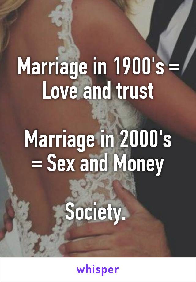 Marriage in 1900's = Love and trust

Marriage in 2000's = Sex and Money

Society. 