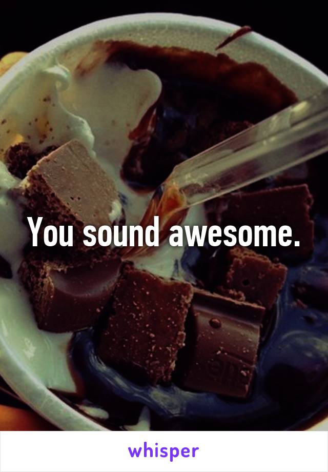 You sound awesome.