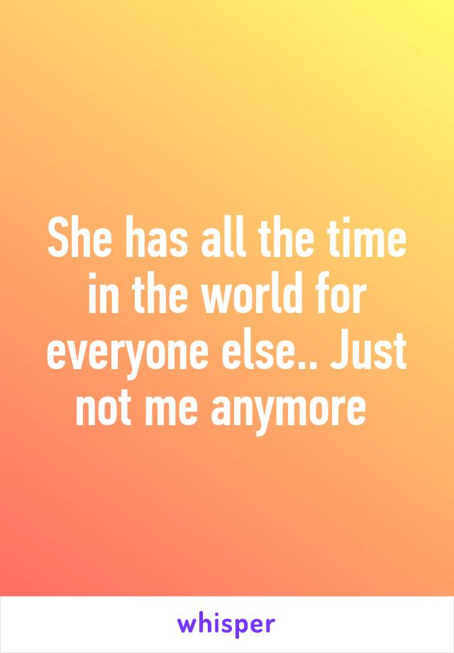 She has all the time in the world for everyone else.. Just not me anymore 