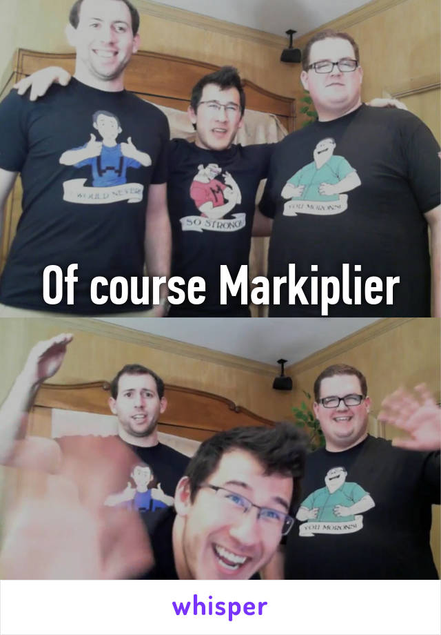 Of course Markiplier
