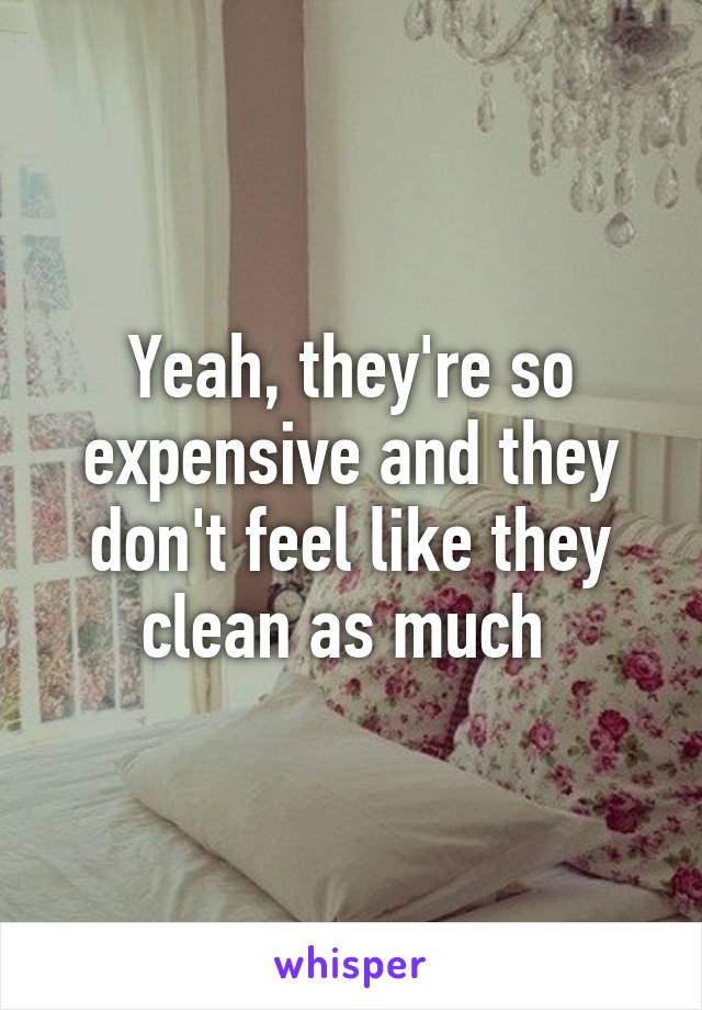 Yeah, they're so expensive and they don't feel like they clean as much 