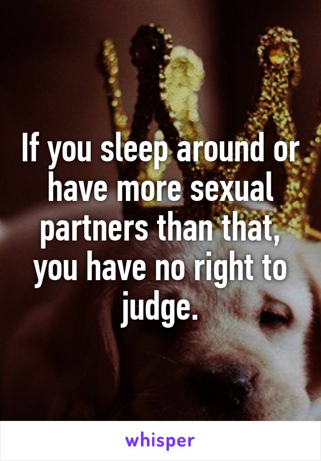 If you sleep around or have more sexual partners than that, you have no right to judge.