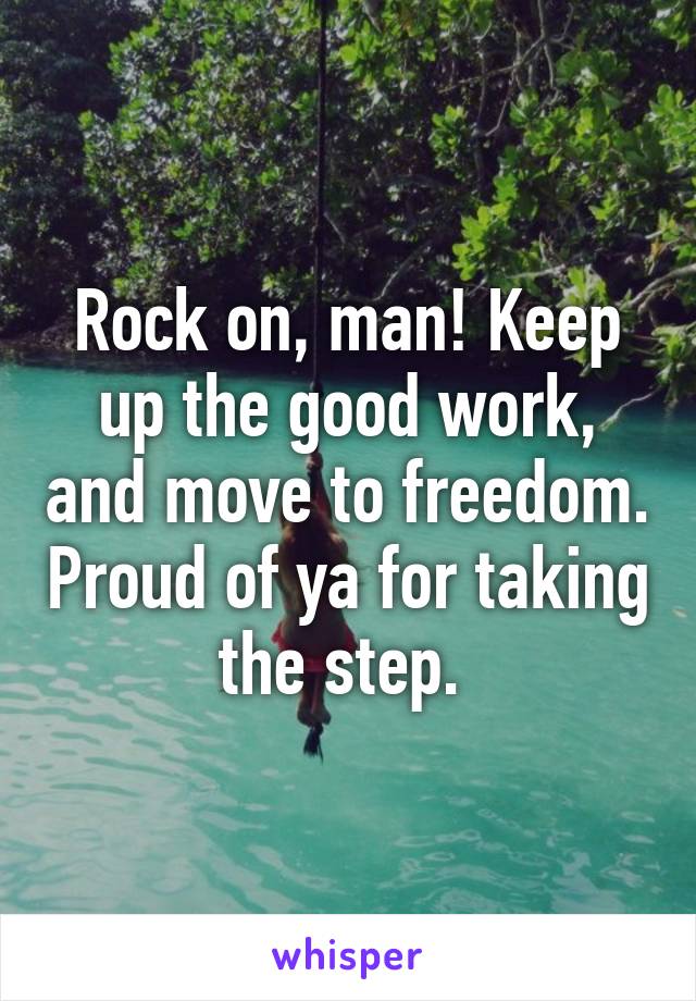 Rock on, man! Keep up the good work, and move to freedom. Proud of ya for taking the step. 