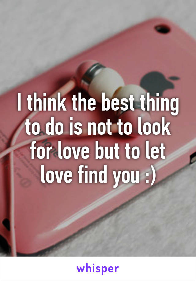 I think the best thing to do is not to look for love but to let love find you :)