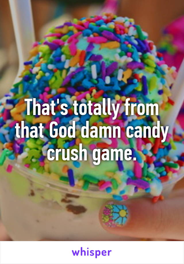 That's totally from that God damn candy crush game.