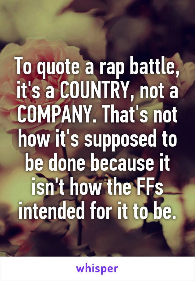 To quote a rap battle, it's a COUNTRY, not a COMPANY. That's not how it's supposed to be done because it isn't how the FFs intended for it to be.