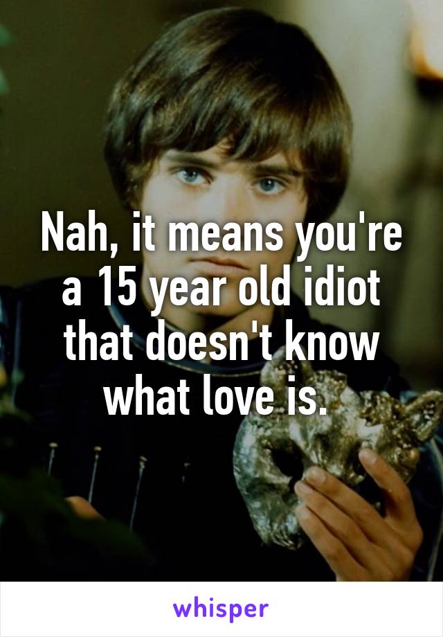 Nah, it means you're a 15 year old idiot that doesn't know what love is. 