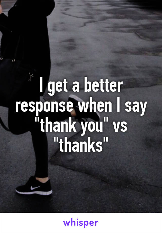 I get a better response when I say "thank you" vs "thanks"