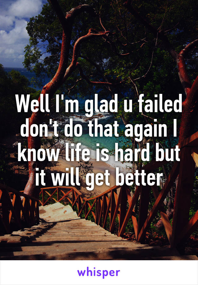 Well I'm glad u failed don't do that again I know life is hard but it will get better