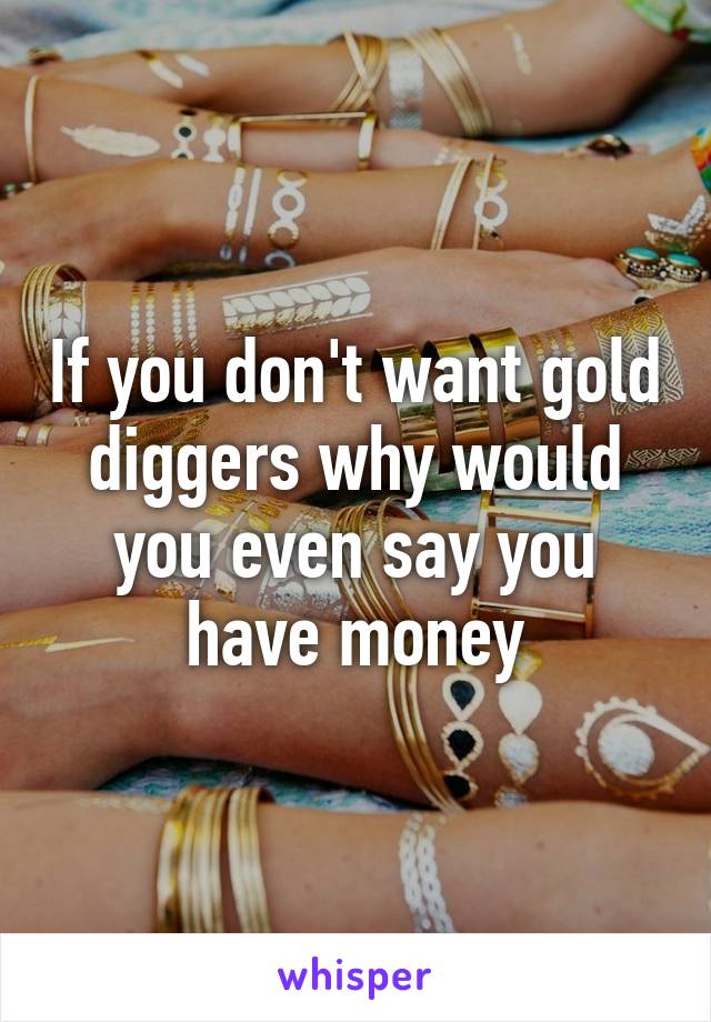 If you don't want gold diggers why would you even say you have money