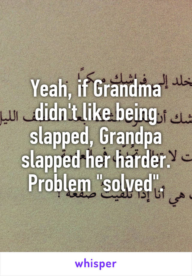 Yeah, if Grandma didn't like being slapped, Grandpa slapped her harder. Problem "solved".