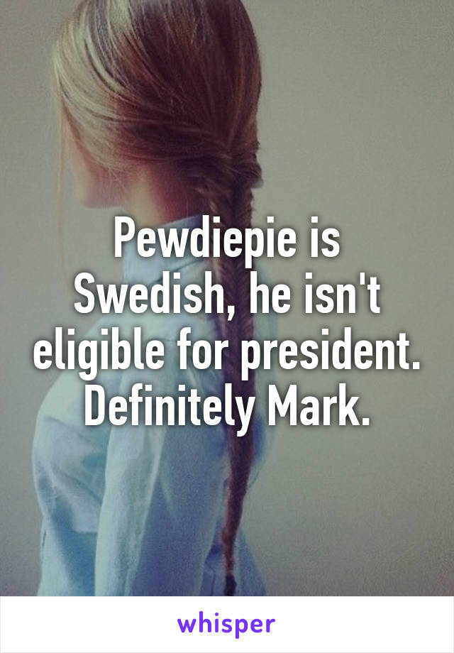 Pewdiepie is Swedish, he isn't eligible for president.
Definitely Mark.