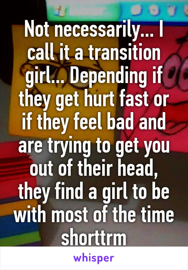 Not necessarily... I call it a transition girl... Depending if they get hurt fast or if they feel bad and are trying to get you out of their head, they find a girl to be with most of the time shorttrm