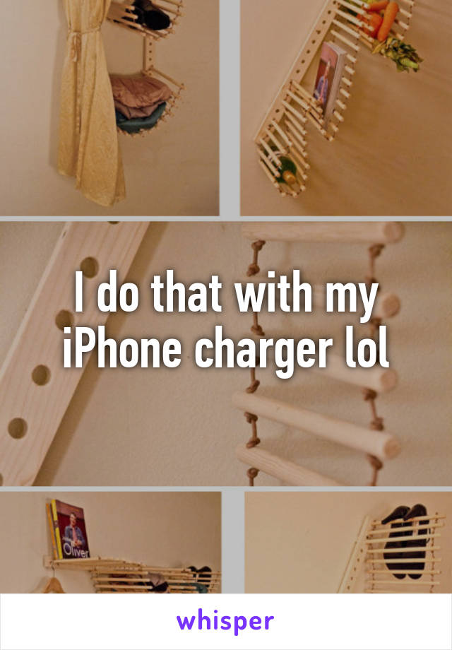 I do that with my iPhone charger lol