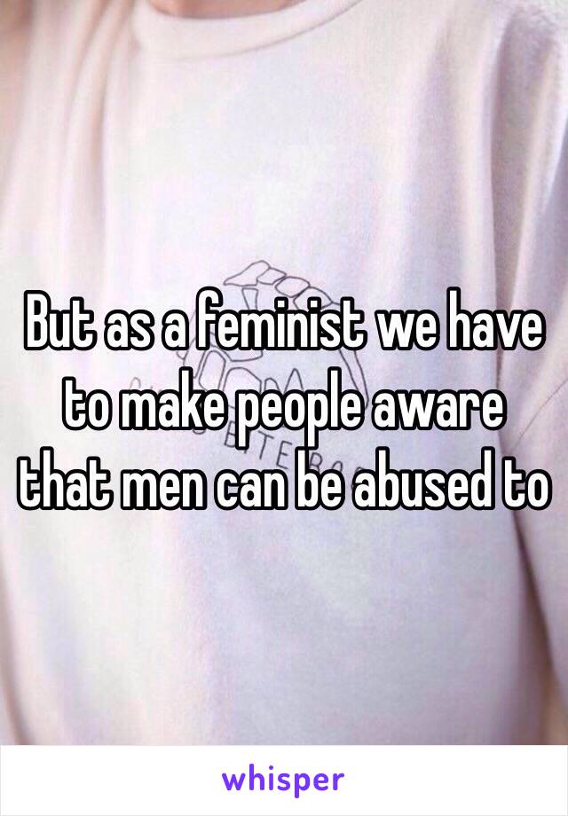 But as a feminist we have to make people aware that men can be abused to